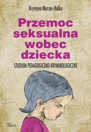  Przemoc seksualna wobec dziecka Studium pedagogiczno-kryminologiczne Krystyna Marzec-Holka