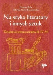 Na styku literatury i innych sztuk Działania twórcze uczniów kl. IV - VI Danuta Bula Jadwiga Jawor-Baranowska