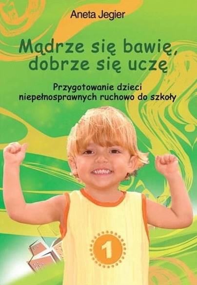 Mądrze się bawię, dobrze się uczę. Przygotowanie dzieci niepełnosprawnych ruchowo do szkoły. Aneta Jegier